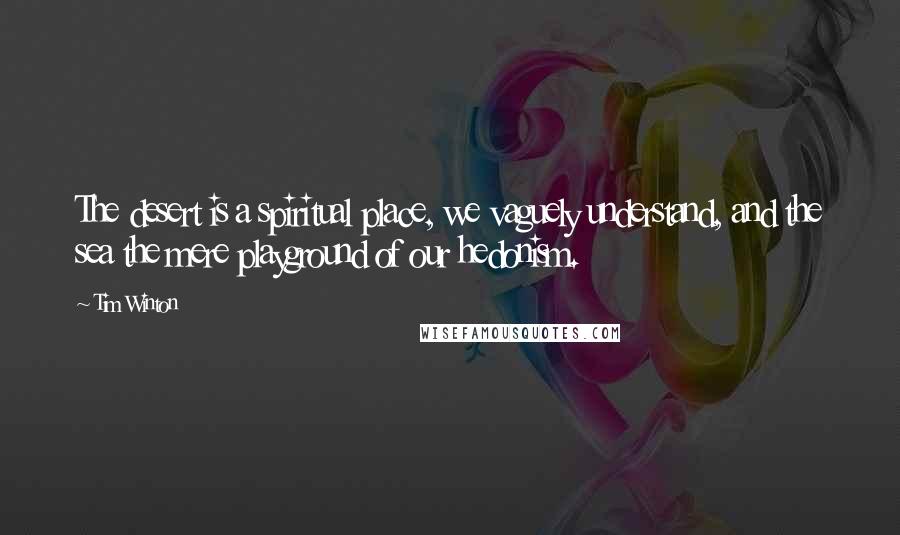 Tim Winton Quotes: The desert is a spiritual place, we vaguely understand, and the sea the mere playground of our hedonism.