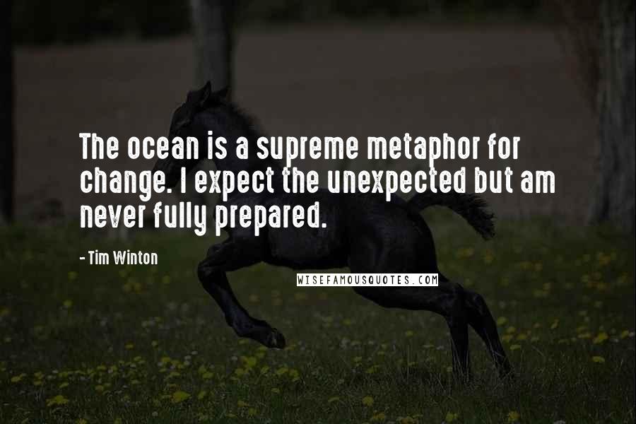 Tim Winton Quotes: The ocean is a supreme metaphor for change. I expect the unexpected but am never fully prepared.