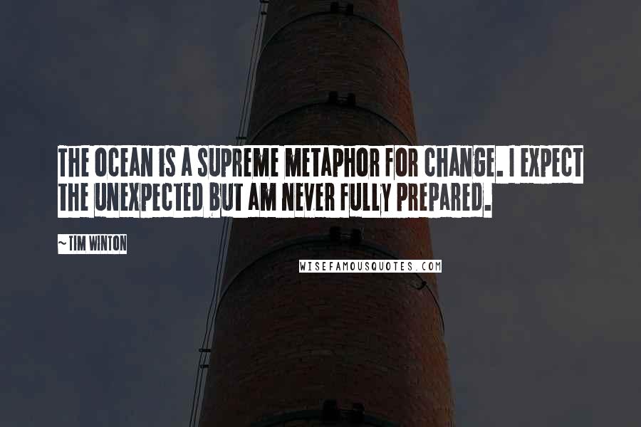 Tim Winton Quotes: The ocean is a supreme metaphor for change. I expect the unexpected but am never fully prepared.