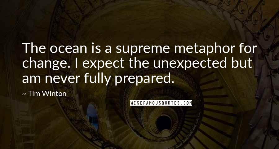 Tim Winton Quotes: The ocean is a supreme metaphor for change. I expect the unexpected but am never fully prepared.