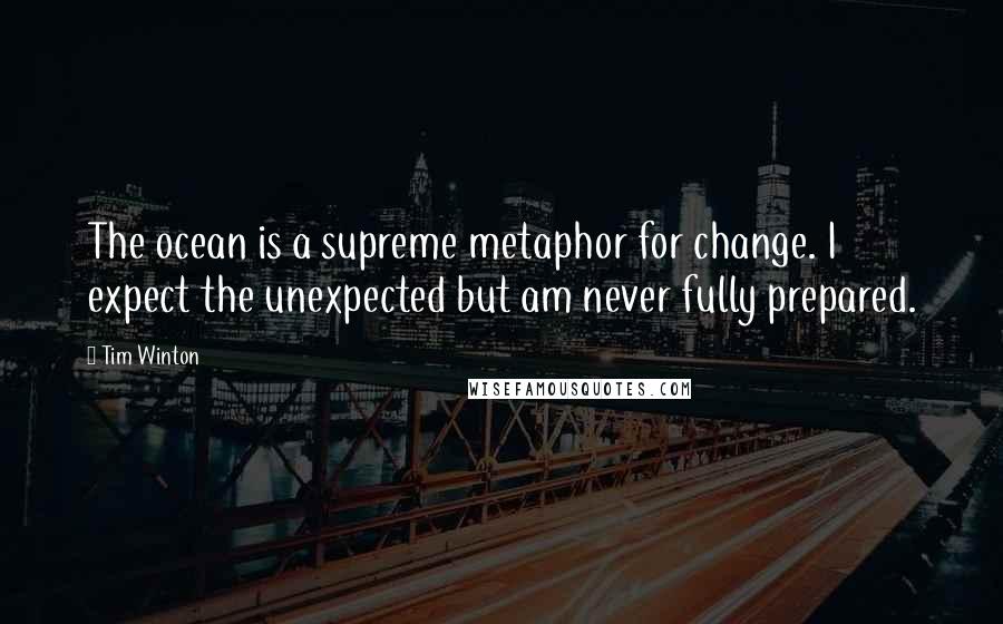 Tim Winton Quotes: The ocean is a supreme metaphor for change. I expect the unexpected but am never fully prepared.