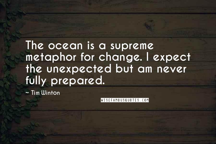 Tim Winton Quotes: The ocean is a supreme metaphor for change. I expect the unexpected but am never fully prepared.