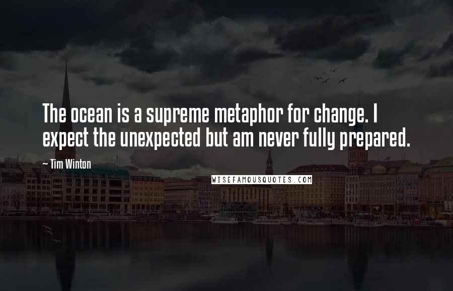 Tim Winton Quotes: The ocean is a supreme metaphor for change. I expect the unexpected but am never fully prepared.