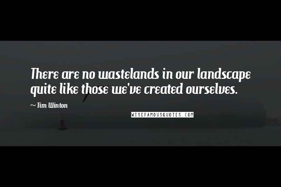 Tim Winton Quotes: There are no wastelands in our landscape quite like those we've created ourselves.