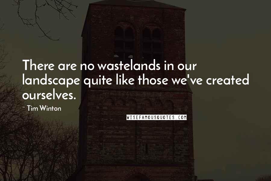 Tim Winton Quotes: There are no wastelands in our landscape quite like those we've created ourselves.