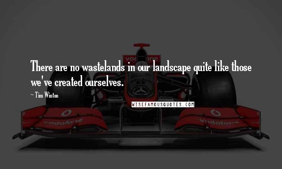 Tim Winton Quotes: There are no wastelands in our landscape quite like those we've created ourselves.