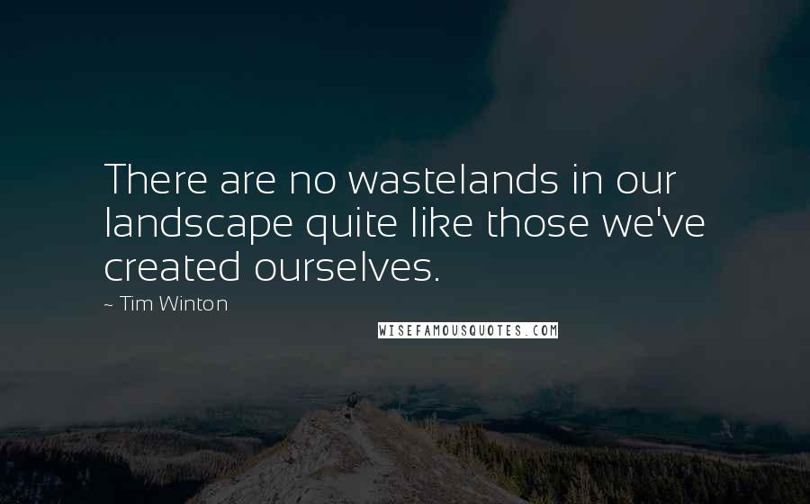 Tim Winton Quotes: There are no wastelands in our landscape quite like those we've created ourselves.