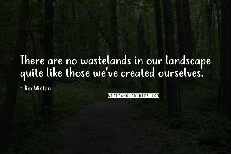 Tim Winton Quotes: There are no wastelands in our landscape quite like those we've created ourselves.