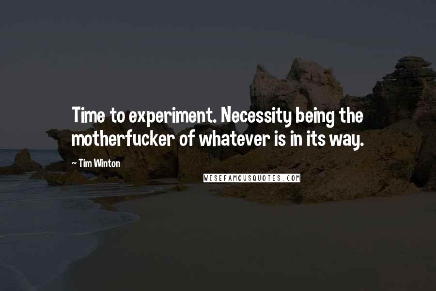 Tim Winton Quotes: Time to experiment. Necessity being the motherfucker of whatever is in its way.