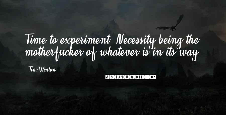 Tim Winton Quotes: Time to experiment. Necessity being the motherfucker of whatever is in its way.