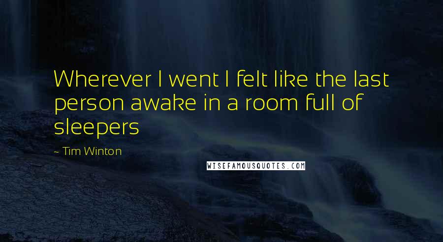 Tim Winton Quotes: Wherever I went I felt like the last person awake in a room full of sleepers