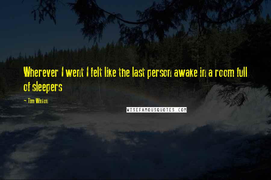 Tim Winton Quotes: Wherever I went I felt like the last person awake in a room full of sleepers