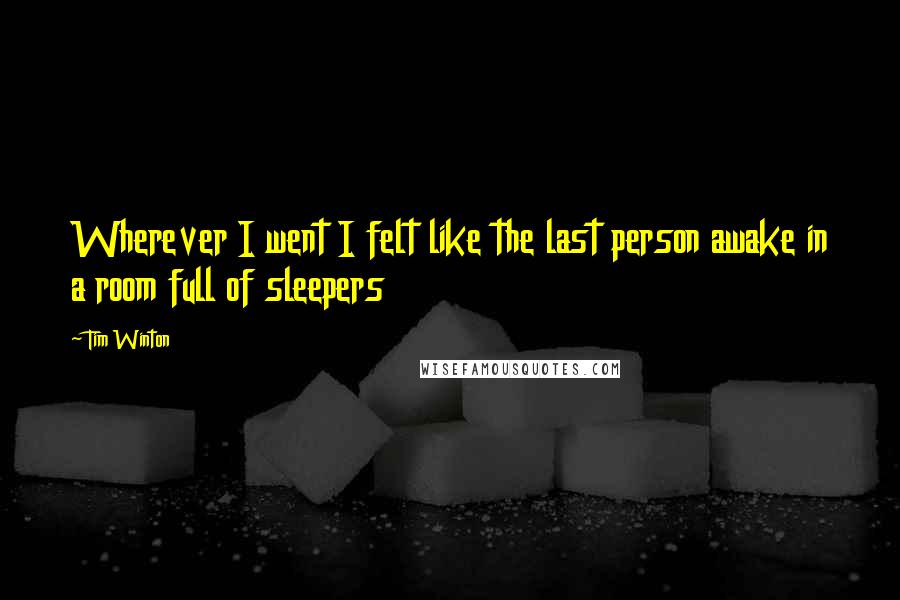 Tim Winton Quotes: Wherever I went I felt like the last person awake in a room full of sleepers