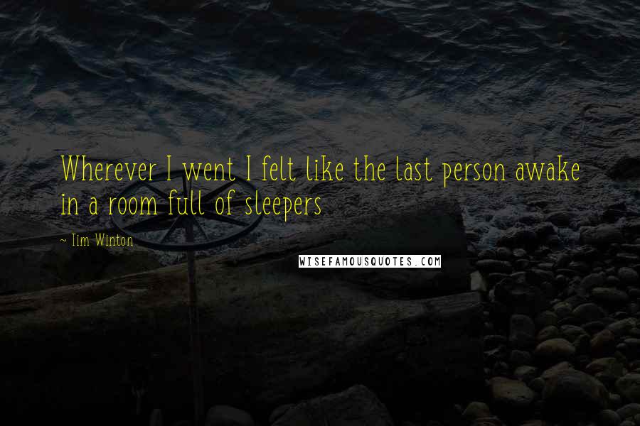 Tim Winton Quotes: Wherever I went I felt like the last person awake in a room full of sleepers