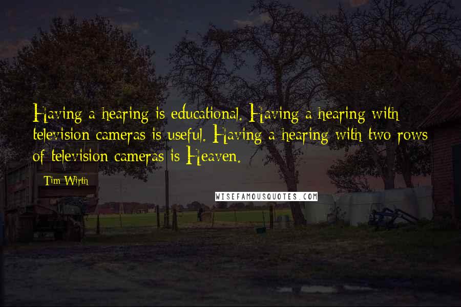 Tim Wirth Quotes: Having a hearing is educational. Having a hearing with television cameras is useful. Having a hearing with two rows of television cameras is Heaven.