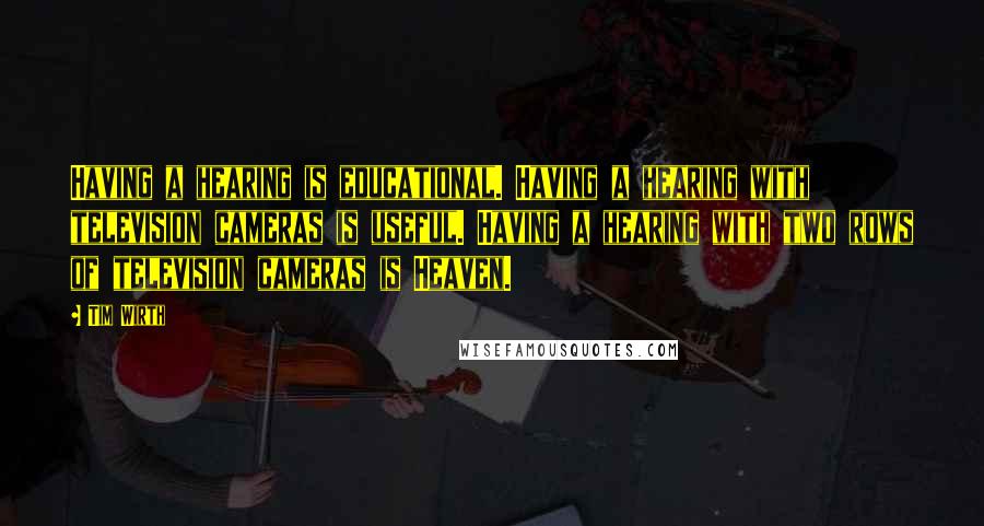 Tim Wirth Quotes: Having a hearing is educational. Having a hearing with television cameras is useful. Having a hearing with two rows of television cameras is Heaven.