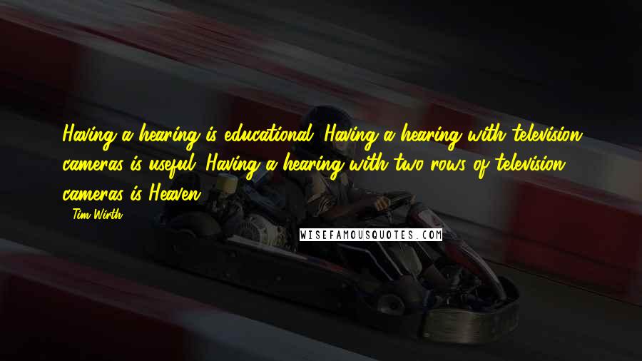 Tim Wirth Quotes: Having a hearing is educational. Having a hearing with television cameras is useful. Having a hearing with two rows of television cameras is Heaven.