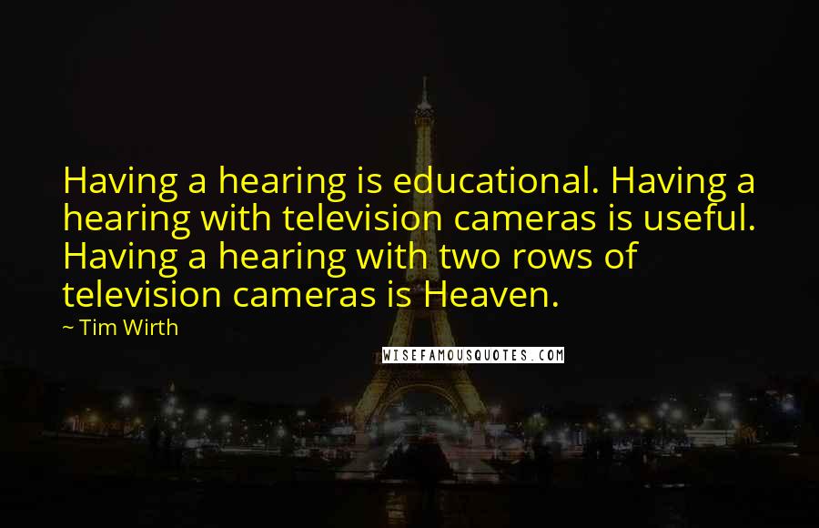 Tim Wirth Quotes: Having a hearing is educational. Having a hearing with television cameras is useful. Having a hearing with two rows of television cameras is Heaven.
