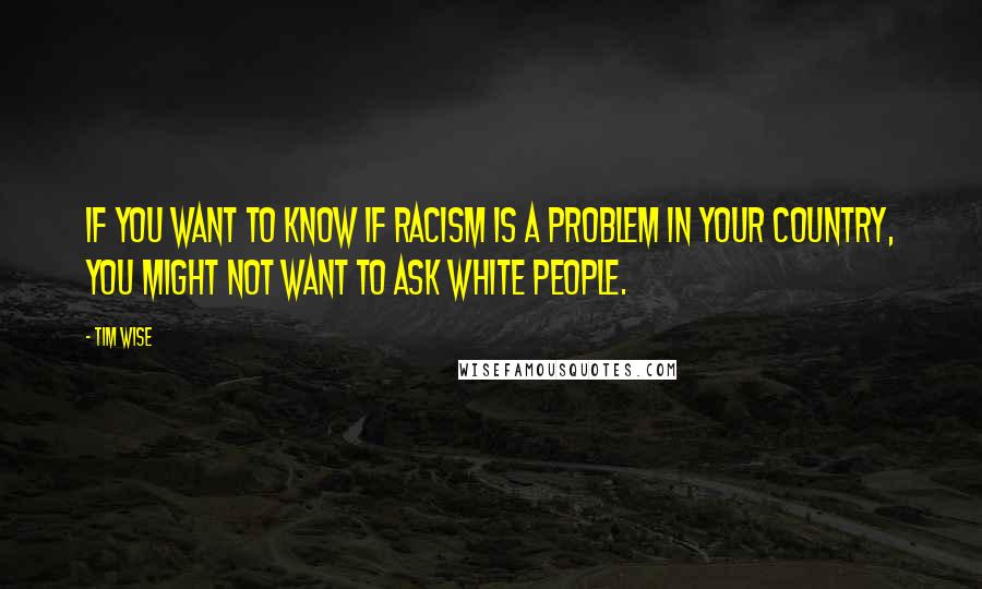 Tim Wise Quotes: If you want to know if racism is a problem in your country, you might not want to ask white people.