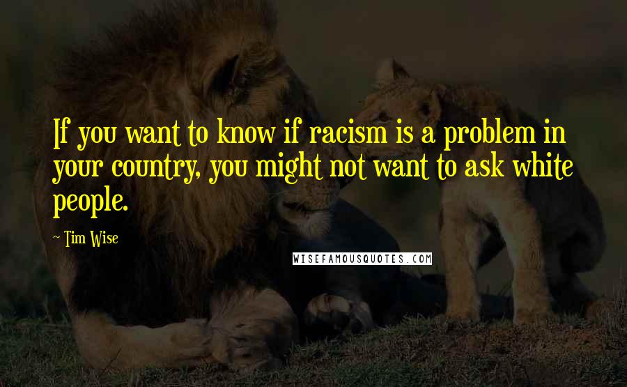 Tim Wise Quotes: If you want to know if racism is a problem in your country, you might not want to ask white people.