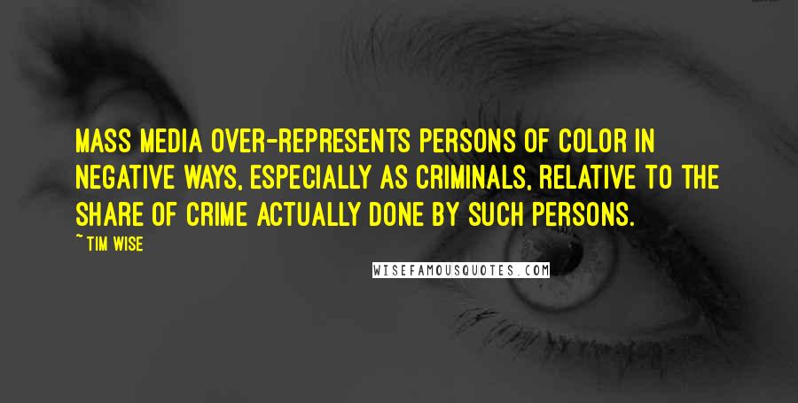 Tim Wise Quotes: Mass media over-represents persons of color in negative ways, especially as criminals, relative to the share of crime actually done by such persons.