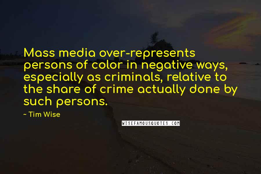 Tim Wise Quotes: Mass media over-represents persons of color in negative ways, especially as criminals, relative to the share of crime actually done by such persons.