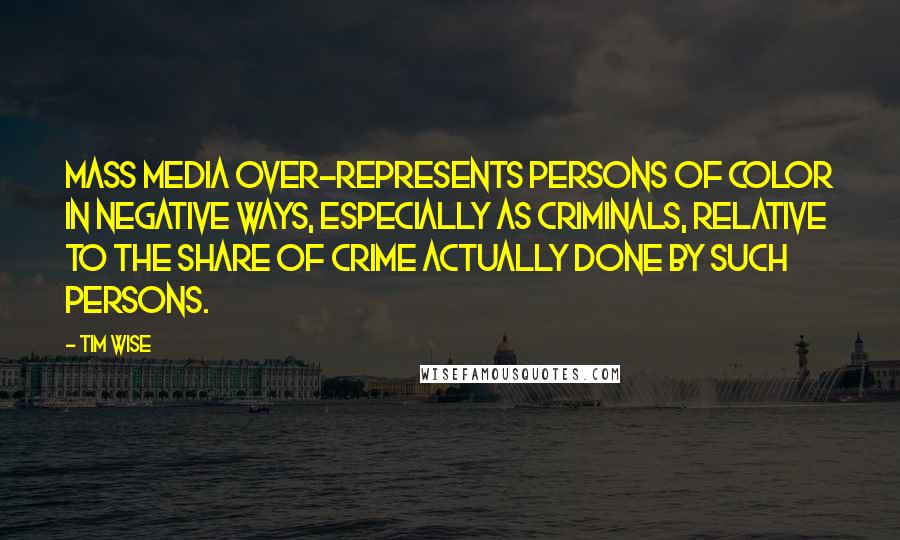 Tim Wise Quotes: Mass media over-represents persons of color in negative ways, especially as criminals, relative to the share of crime actually done by such persons.