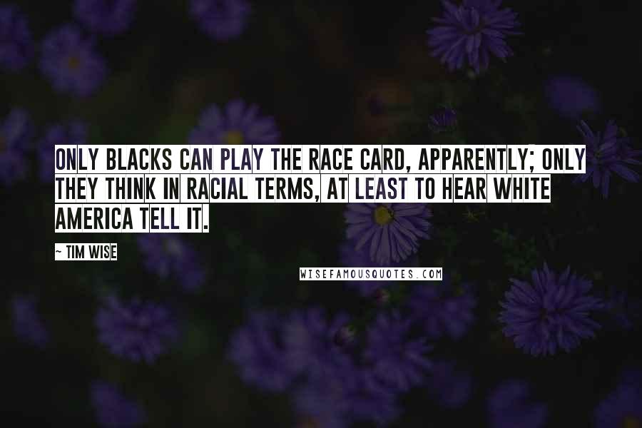 Tim Wise Quotes: Only blacks can play the race card, apparently; only they think in racial terms, at least to hear white America tell it.