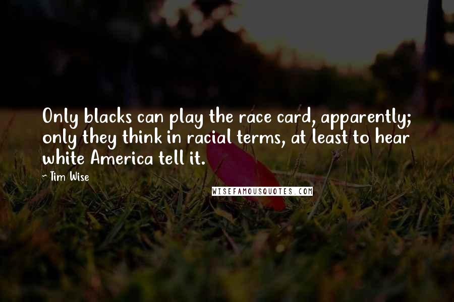 Tim Wise Quotes: Only blacks can play the race card, apparently; only they think in racial terms, at least to hear white America tell it.