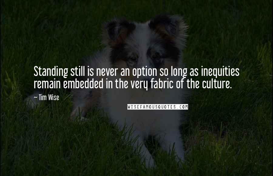 Tim Wise Quotes: Standing still is never an option so long as inequities remain embedded in the very fabric of the culture.