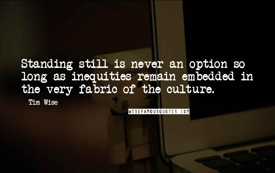 Tim Wise Quotes: Standing still is never an option so long as inequities remain embedded in the very fabric of the culture.