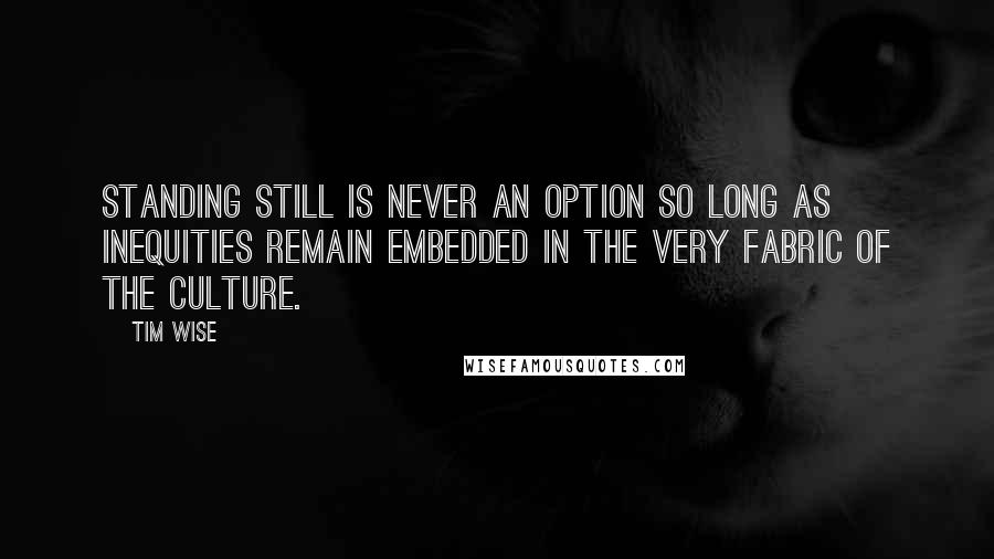 Tim Wise Quotes: Standing still is never an option so long as inequities remain embedded in the very fabric of the culture.