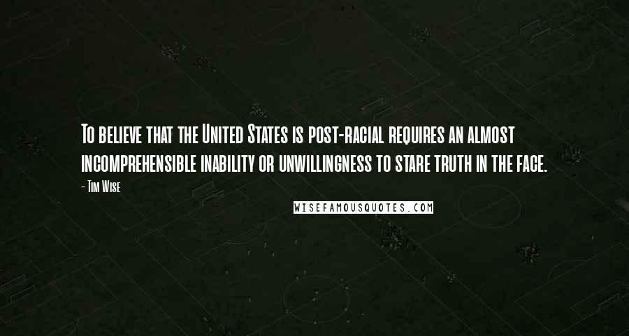 Tim Wise Quotes: To believe that the United States is post-racial requires an almost incomprehensible inability or unwillingness to stare truth in the face.