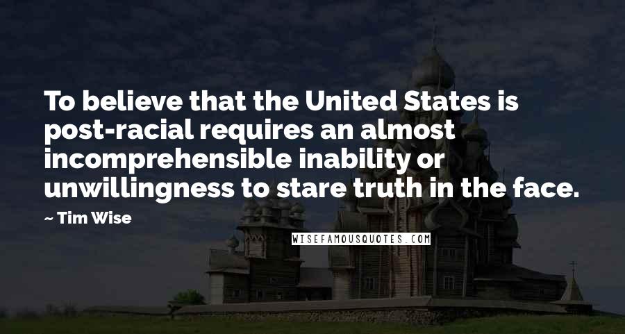 Tim Wise Quotes: To believe that the United States is post-racial requires an almost incomprehensible inability or unwillingness to stare truth in the face.