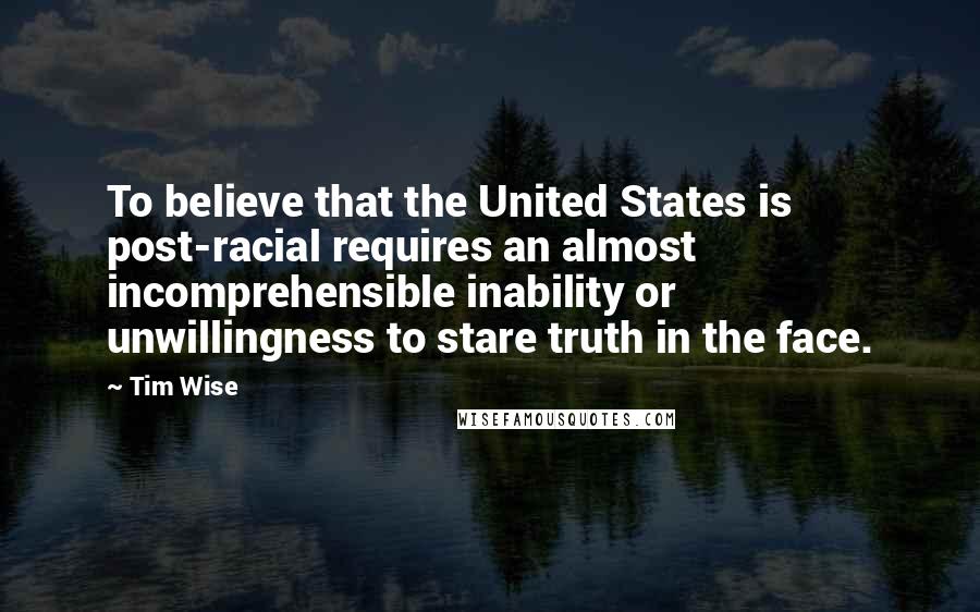 Tim Wise Quotes: To believe that the United States is post-racial requires an almost incomprehensible inability or unwillingness to stare truth in the face.