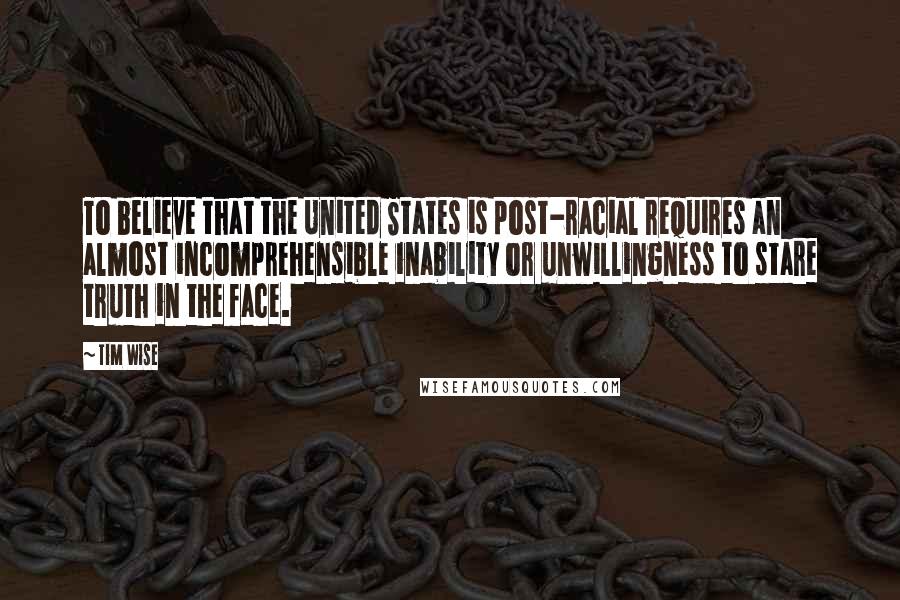 Tim Wise Quotes: To believe that the United States is post-racial requires an almost incomprehensible inability or unwillingness to stare truth in the face.