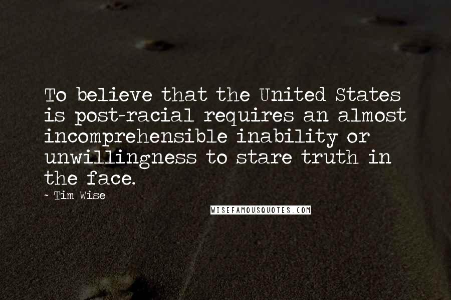 Tim Wise Quotes: To believe that the United States is post-racial requires an almost incomprehensible inability or unwillingness to stare truth in the face.