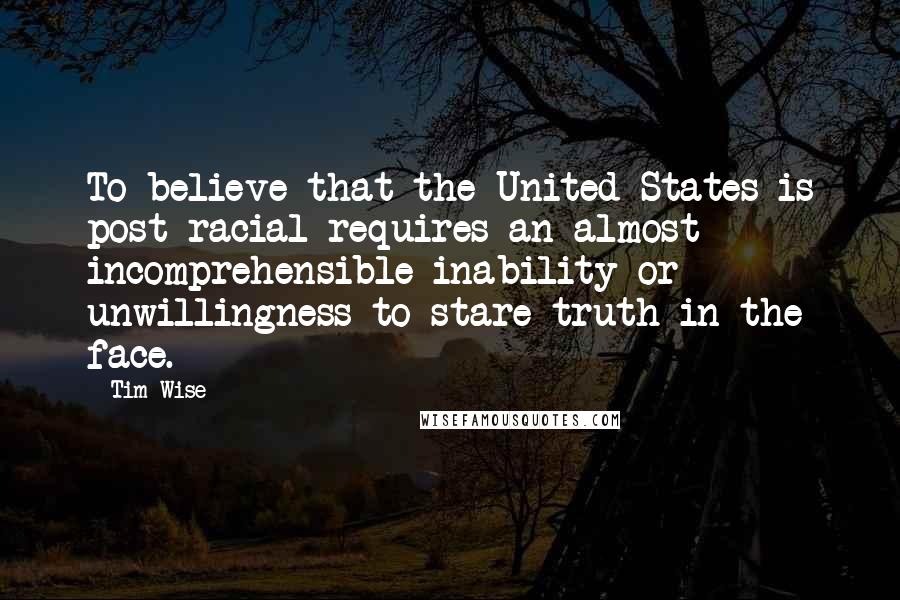 Tim Wise Quotes: To believe that the United States is post-racial requires an almost incomprehensible inability or unwillingness to stare truth in the face.