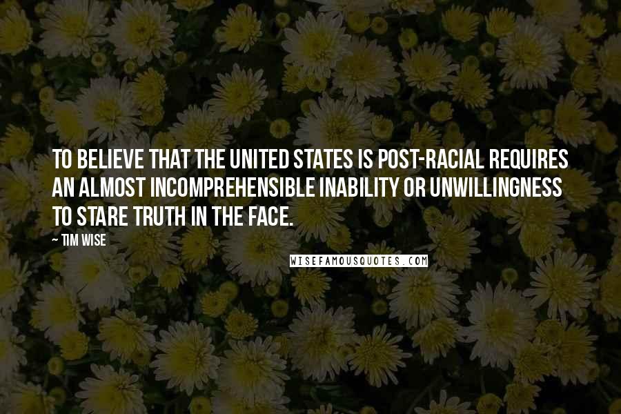 Tim Wise Quotes: To believe that the United States is post-racial requires an almost incomprehensible inability or unwillingness to stare truth in the face.