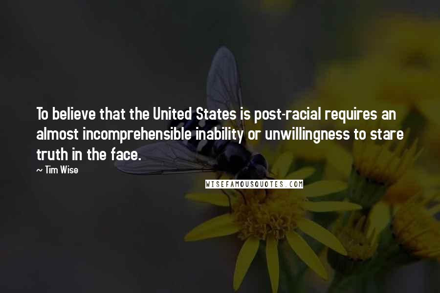 Tim Wise Quotes: To believe that the United States is post-racial requires an almost incomprehensible inability or unwillingness to stare truth in the face.