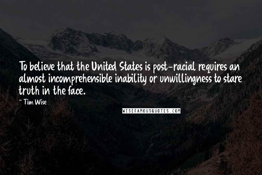 Tim Wise Quotes: To believe that the United States is post-racial requires an almost incomprehensible inability or unwillingness to stare truth in the face.