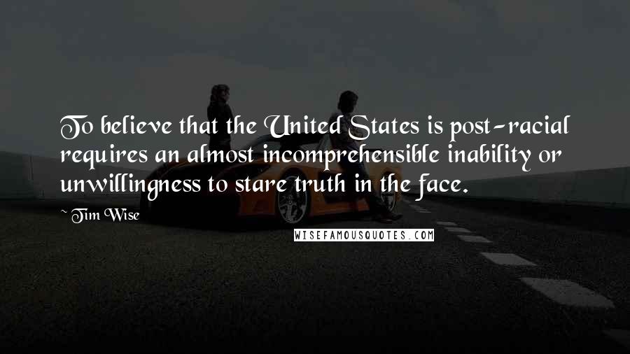 Tim Wise Quotes: To believe that the United States is post-racial requires an almost incomprehensible inability or unwillingness to stare truth in the face.