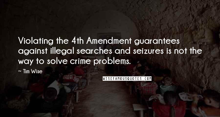 Tim Wise Quotes: Violating the 4th Amendment guarantees against illegal searches and seizures is not the way to solve crime problems.