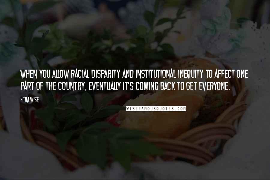 Tim Wise Quotes: When you allow racial disparity and institutional inequity to affect one part of the country, eventually it's coming back to get everyone.