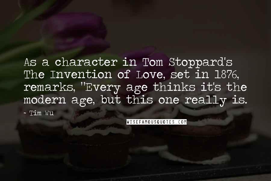 Tim Wu Quotes: As a character in Tom Stoppard's The Invention of Love, set in 1876, remarks, "Every age thinks it's the modern age, but this one really is.