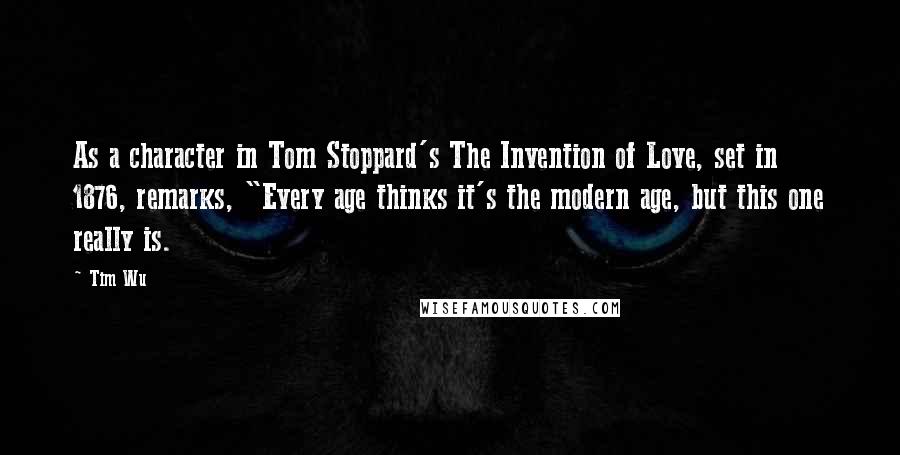 Tim Wu Quotes: As a character in Tom Stoppard's The Invention of Love, set in 1876, remarks, "Every age thinks it's the modern age, but this one really is.