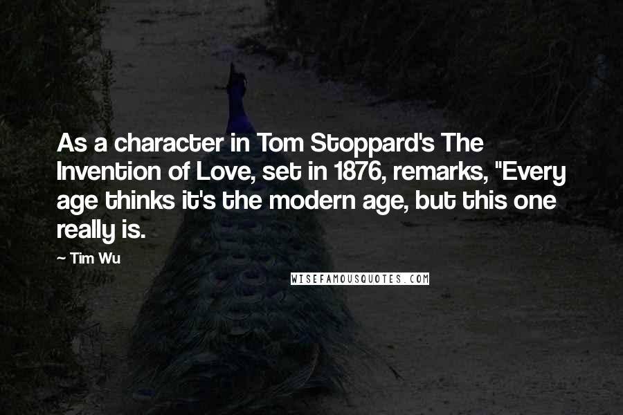 Tim Wu Quotes: As a character in Tom Stoppard's The Invention of Love, set in 1876, remarks, "Every age thinks it's the modern age, but this one really is.