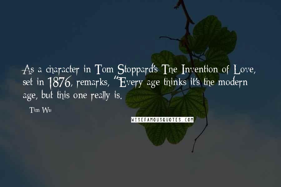 Tim Wu Quotes: As a character in Tom Stoppard's The Invention of Love, set in 1876, remarks, "Every age thinks it's the modern age, but this one really is.