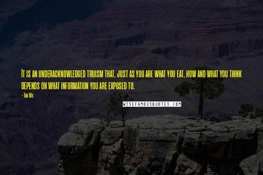 Tim Wu Quotes: It is an underacknowledged truism that, just as you are what you eat, how and what you think depends on what information you are exposed to.