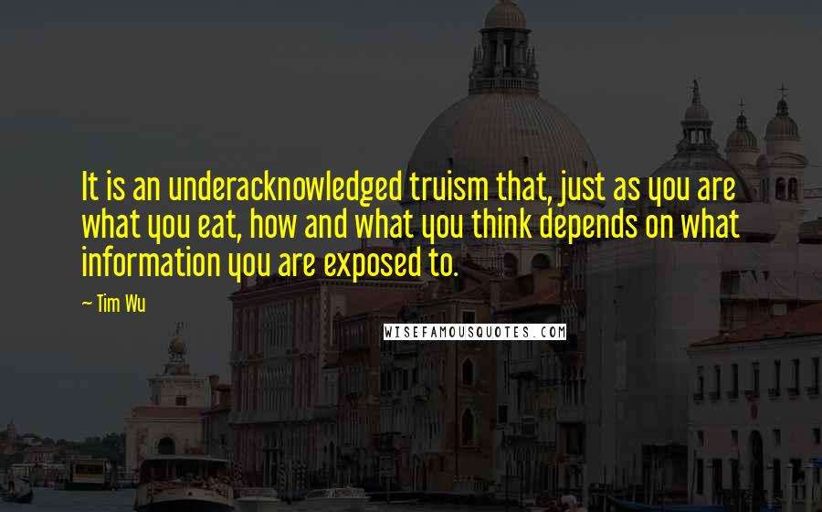 Tim Wu Quotes: It is an underacknowledged truism that, just as you are what you eat, how and what you think depends on what information you are exposed to.